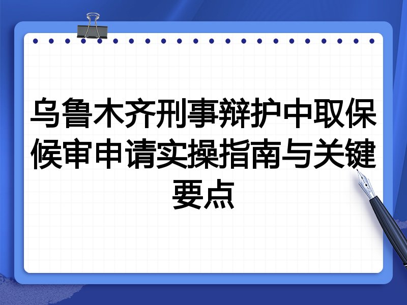 乌鲁木齐刑事辩护中取保候审申请实操指南与关键要点