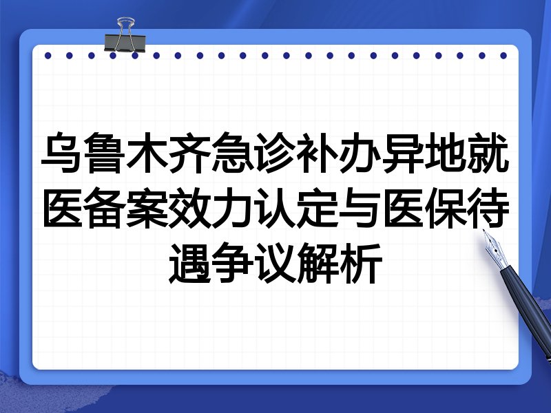 乌鲁木齐急诊补办异地就医备案效力认定与医保待遇争议解析