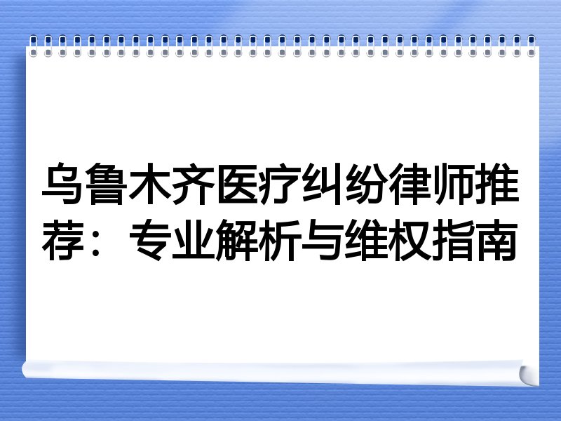乌鲁木齐医疗纠纷律师推荐：专业解析与维权指南