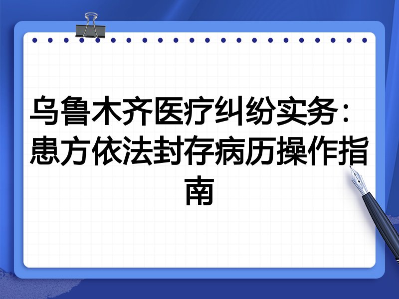 乌鲁木齐医疗纠纷实务:患方依法封存病历操作指南
