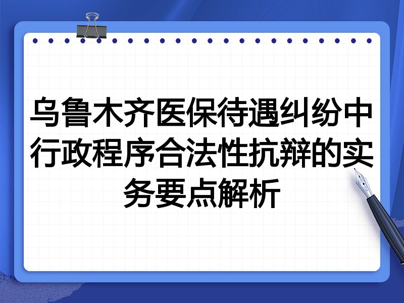 乌鲁木齐医保待遇纠纷中行政程序合法性抗辩的实务要点解析