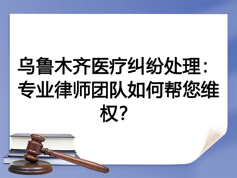 乌鲁木齐医疗纠纷处理：专业律师团队如何帮您维权？