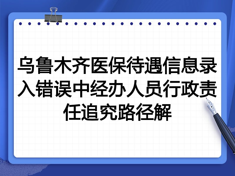乌鲁木齐医保待遇信息录入错误中经办人员行政责任追究路径解
