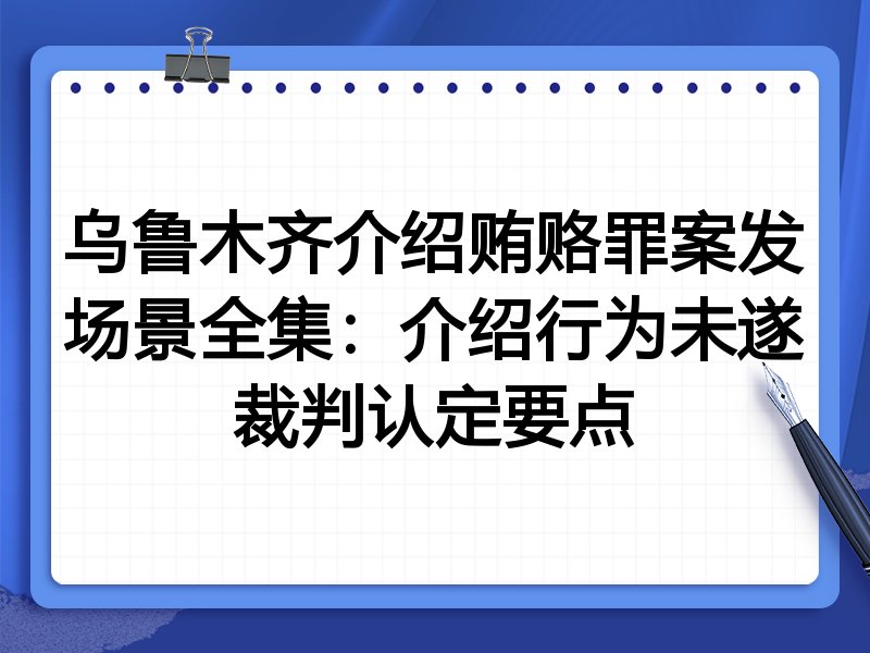 乌鲁木齐介绍贿赂罪案发场景全集:介绍行为未遂裁判认定要点