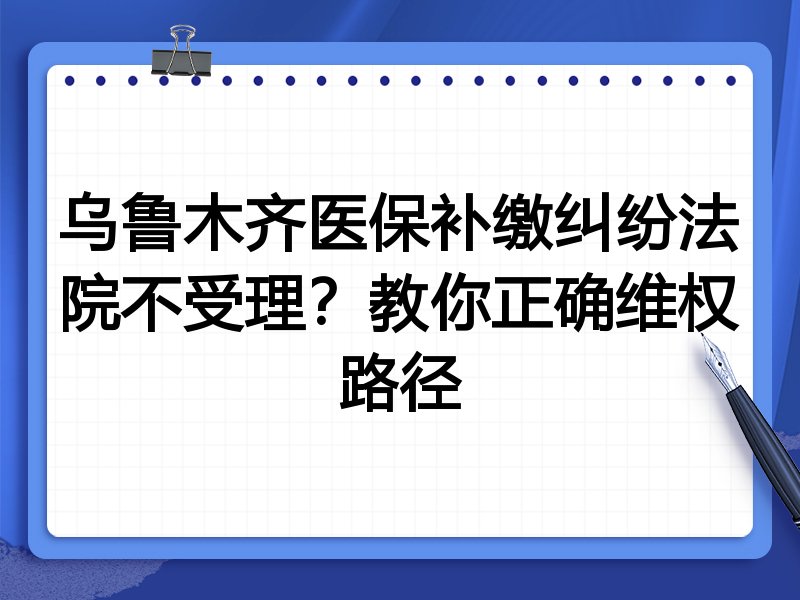 乌鲁木齐医保补缴纠纷法院不受理?教你正确维权路径