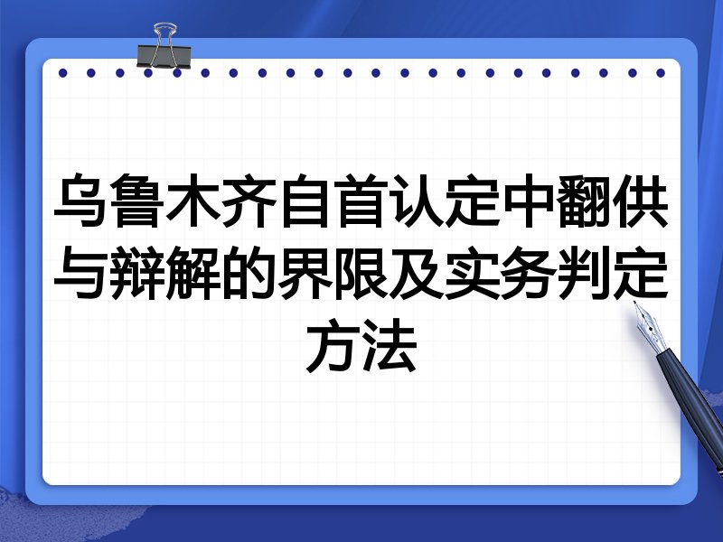 乌鲁木齐自首认定中翻供与辩解的界限及实务判定方法