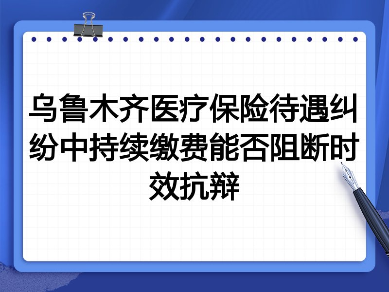 乌鲁木齐医疗保险待遇纠纷中持续缴费能否阻断时效抗辩