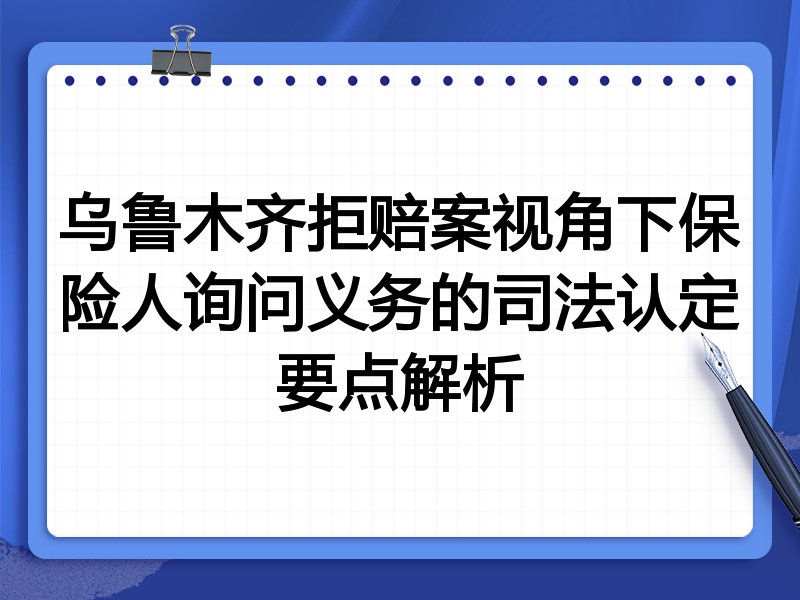 乌鲁木齐拒赔案视角下保险人询问义务的司法认定要点解析