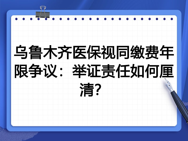 乌鲁木齐医保视同缴费年限争议:举证责任如何厘清?