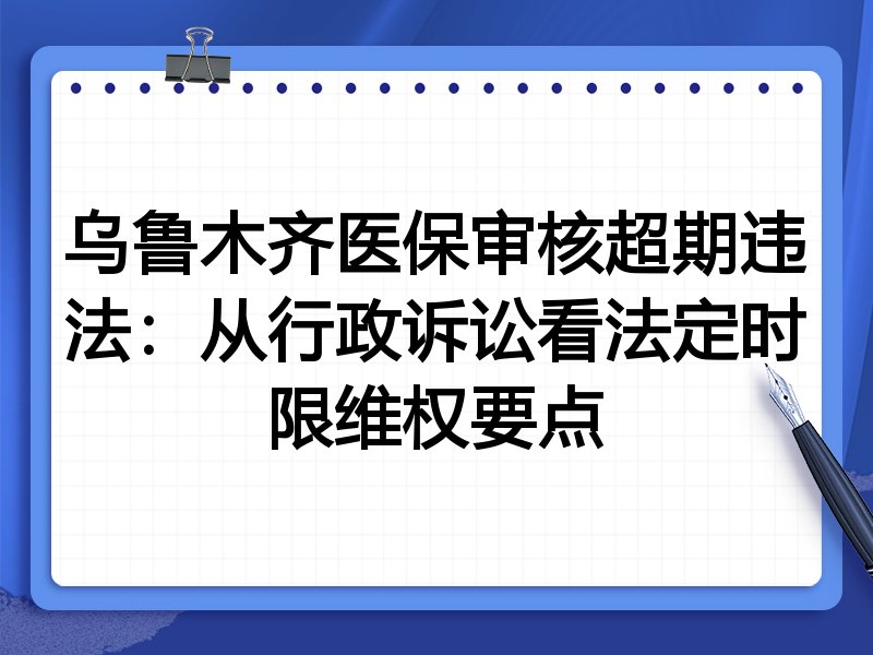 乌鲁木齐医保审核超期违法:从行政诉讼看法定时限维权要点