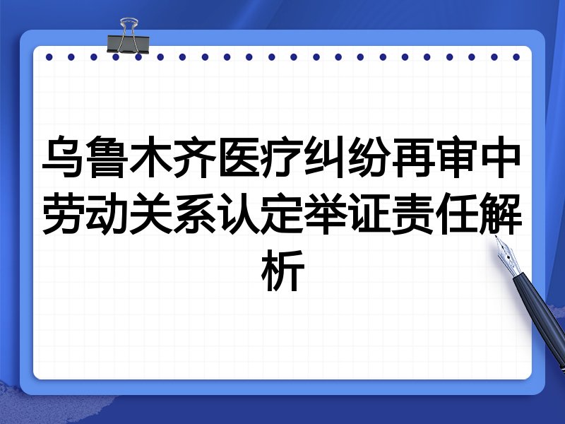 乌鲁木齐医疗纠纷再审中劳动关系认定举证责任解析