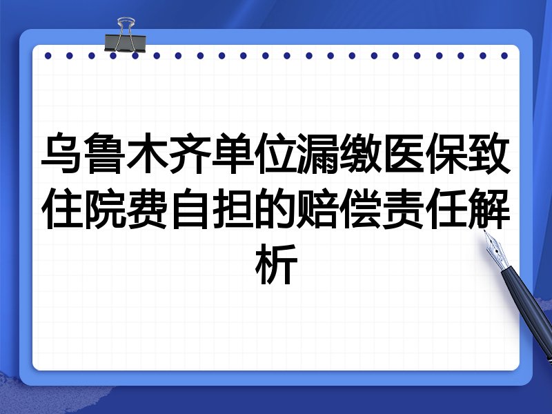 乌鲁木齐单位漏缴医保致住院费自担的赔偿责任解析