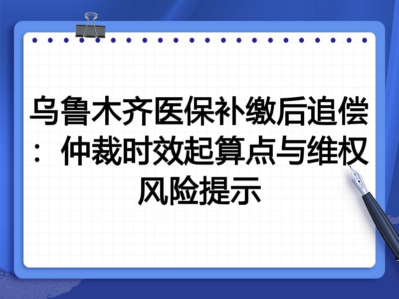 乌鲁木齐医保补缴后追偿:仲裁时效起算点与维权风险提示