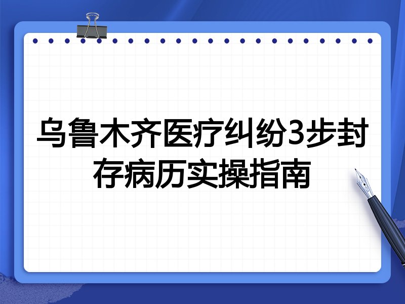 乌鲁木齐医疗纠纷3步封存病历实操指南