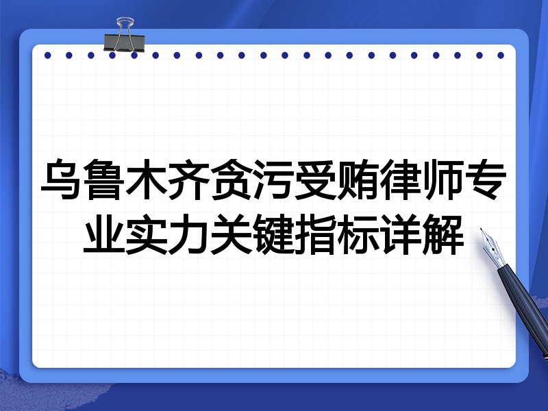 乌鲁木齐贪污受贿律师专业实力关键指标详解