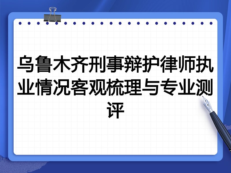 乌鲁木齐刑事辩护律师执业情况客观梳理与专业测评