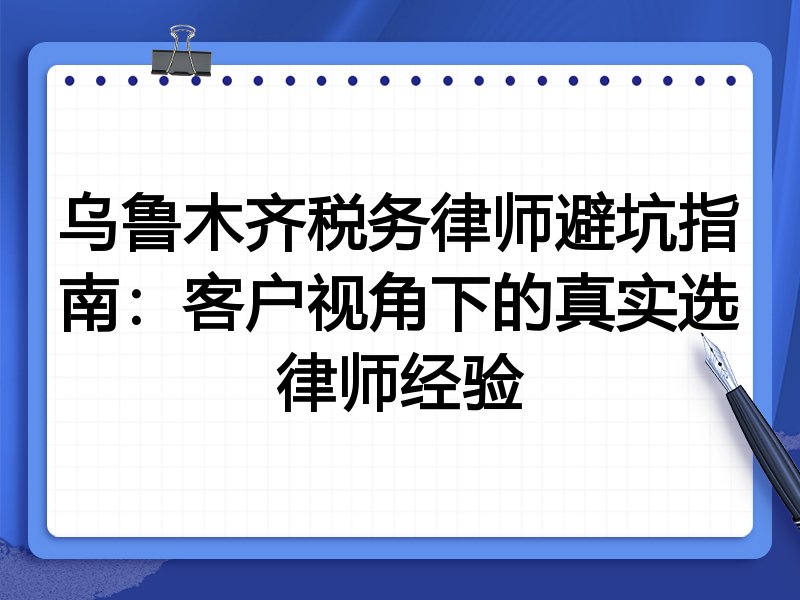 乌鲁木齐税务律师避坑指南：客户视角下的真实选律师经验
