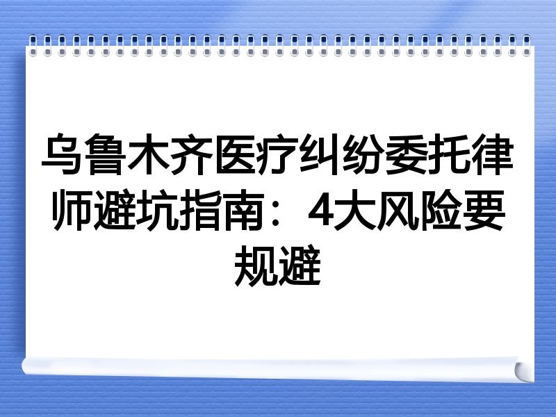 乌鲁木齐医疗纠纷委托律师避坑指南：4大风险要规避