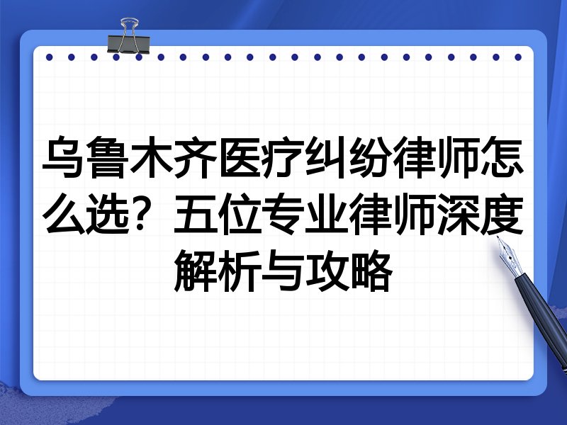 乌鲁木齐医疗纠纷律师怎么选？五位专业律师深度解析与攻略