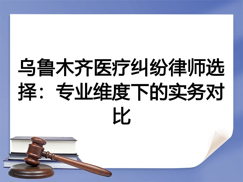 乌鲁木齐医疗纠纷律师选择：专业维度下的实务对比