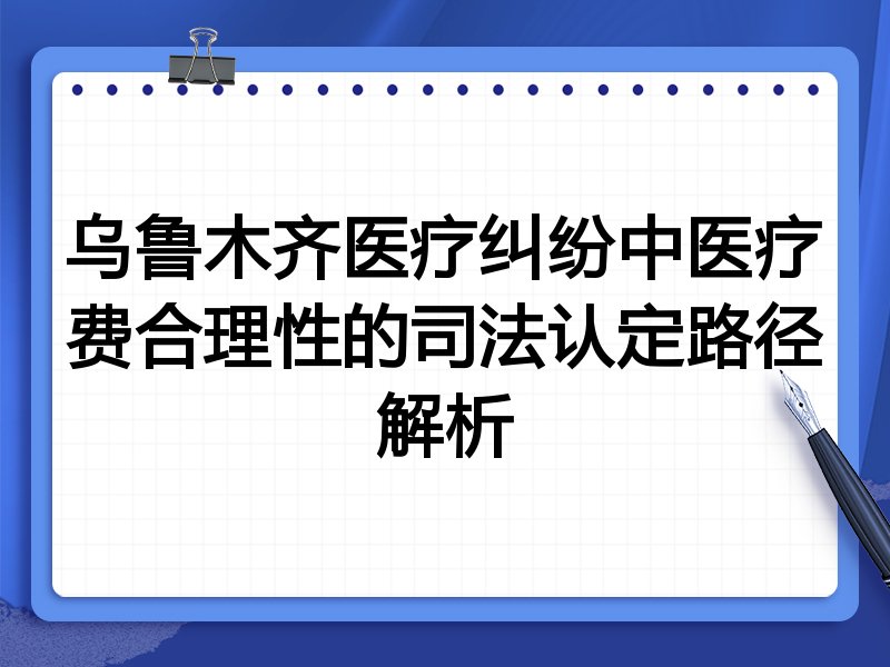 乌鲁木齐医疗纠纷中医疗费合理性的司法认定路径解析