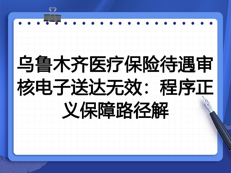 乌鲁木齐医疗保险待遇审核电子送达无效:程序正义保障路径解
