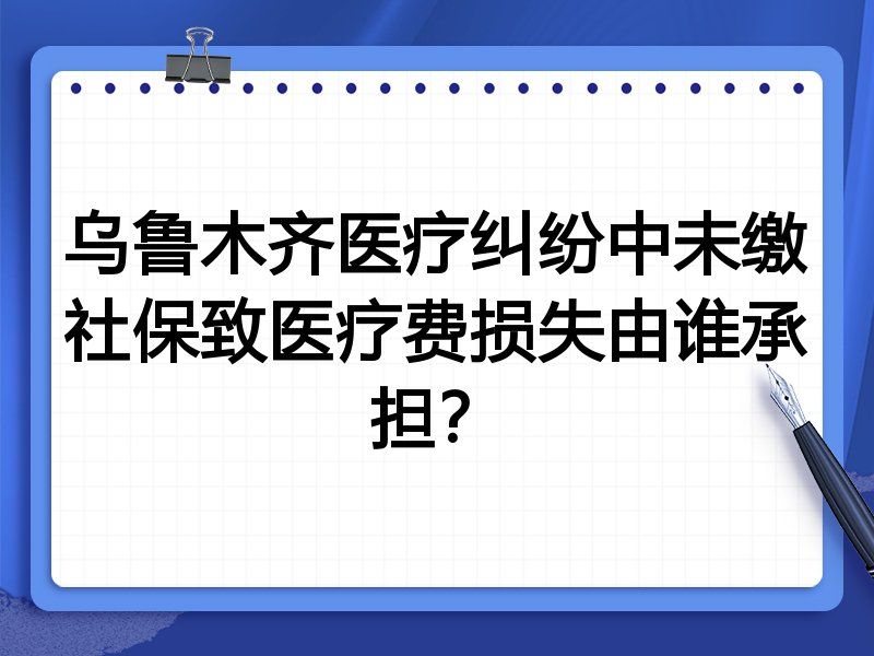 乌鲁木齐医疗纠纷中未缴社保致医疗费损失由谁承担?
