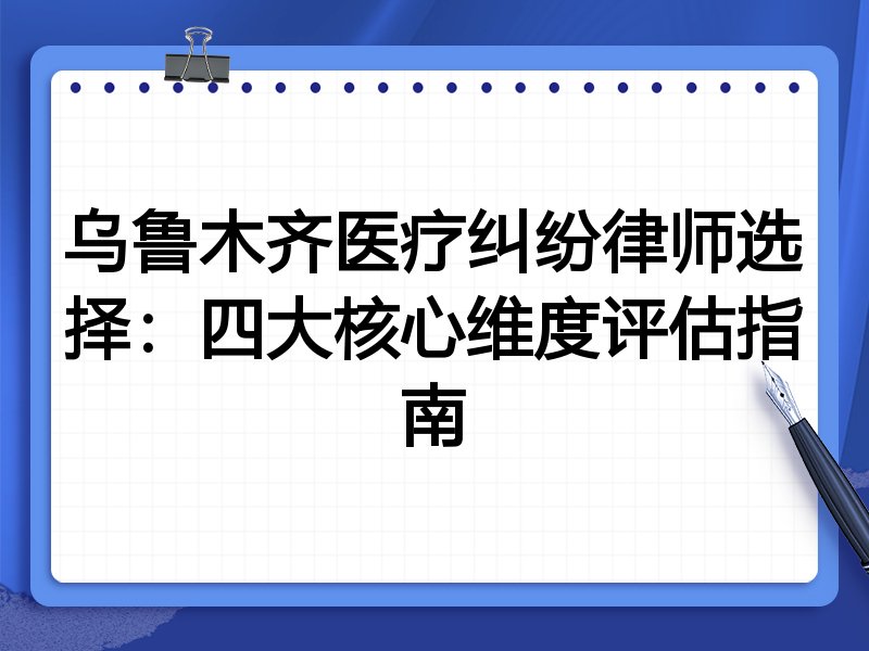 乌鲁木齐医疗纠纷律师选择：四大核心维度评估指南