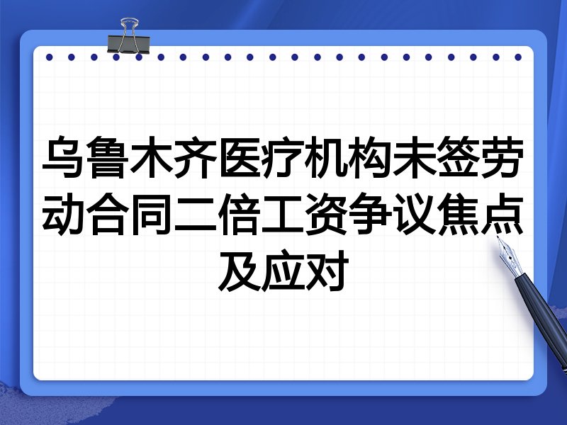 乌鲁木齐医疗机构未签劳动合同二倍工资争议焦点及应对
