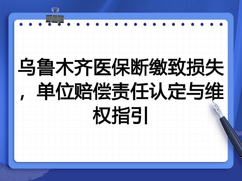 乌鲁木齐医保断缴致损失,单位赔偿责任认定与维权指引