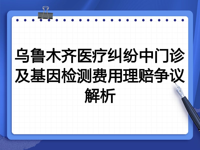 乌鲁木齐医疗纠纷中门诊及基因检测费用理赔争议解析