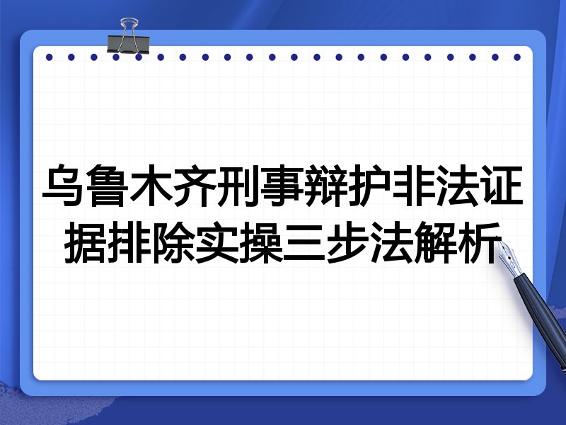 乌鲁木齐刑事辩护非法证据排除实操三步法解析