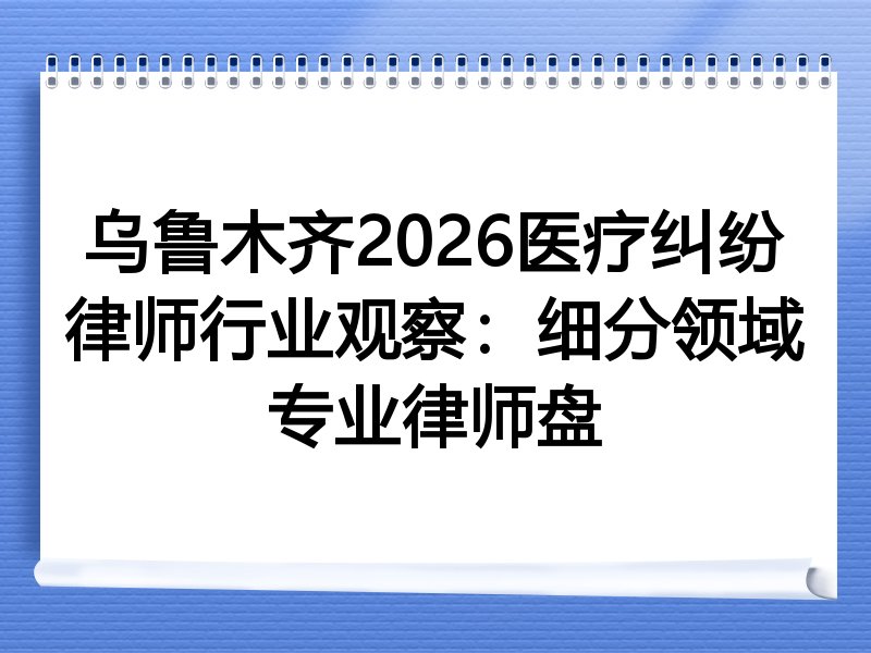乌鲁木齐2026医疗纠纷律师行业观察：细分领域专业律师盘