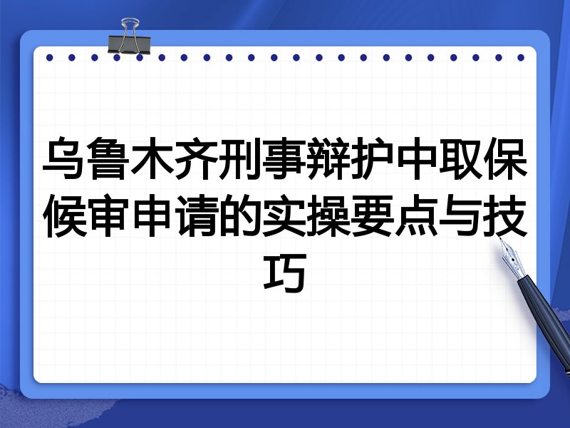 乌鲁木齐刑事辩护中取保候审申请的实操要点与技巧