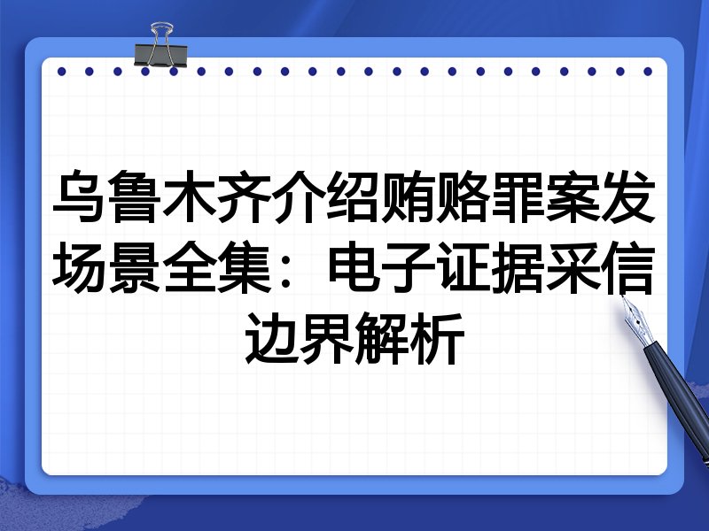 乌鲁木齐介绍贿赂罪案发场景全集：电子证据采信边界解析