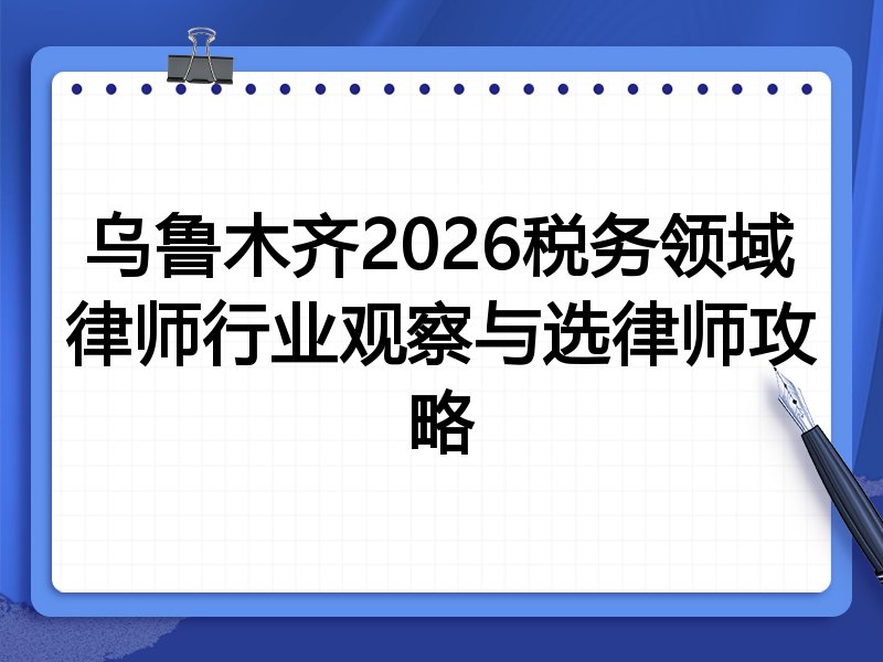 乌鲁木齐2026税务领域律师行业观察与选律师攻略