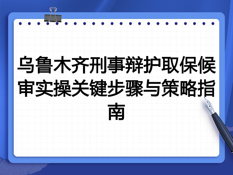 乌鲁木齐刑事辩护取保候审实操关键步骤与策略指南