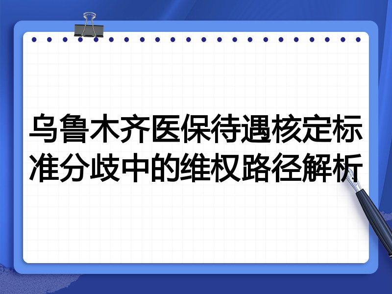乌鲁木齐医保待遇核定标准分歧中的维权路径解析