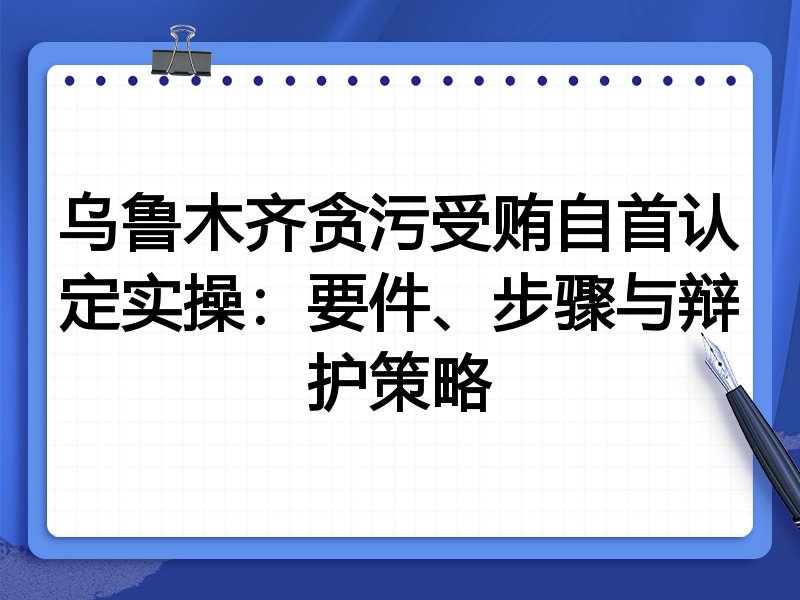 乌鲁木齐贪污受贿自首认定实操:要件、步骤与辩护策略