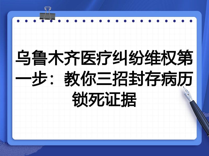 乌鲁木齐医疗纠纷维权第一步:教你三招封存病历锁死证据