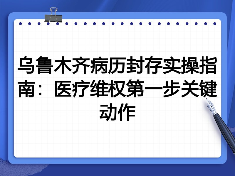 乌鲁木齐病历封存实操指南：医疗维权第一步关键动作