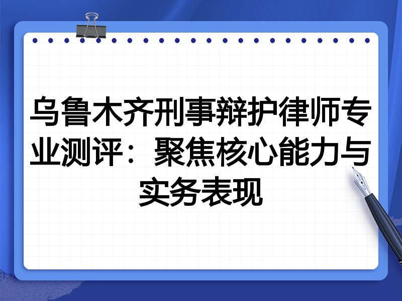乌鲁木齐刑事辩护律师专业测评:聚焦核心能力与实务表现