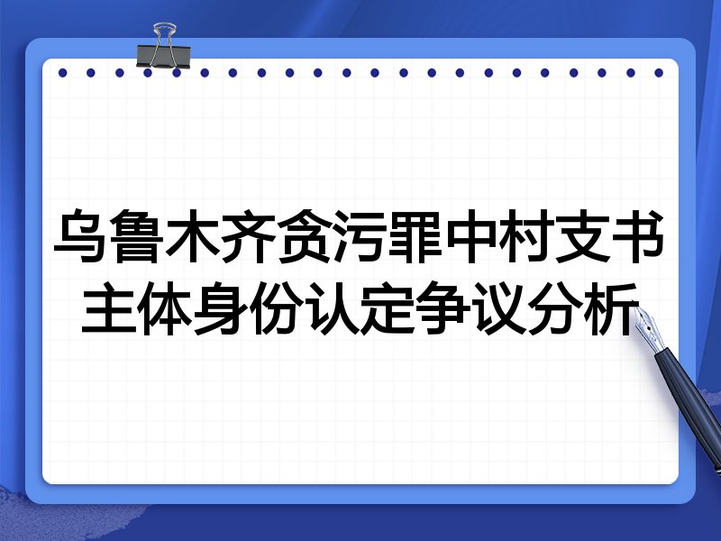 乌鲁木齐贪污罪中村支书主体身份认定争议分析