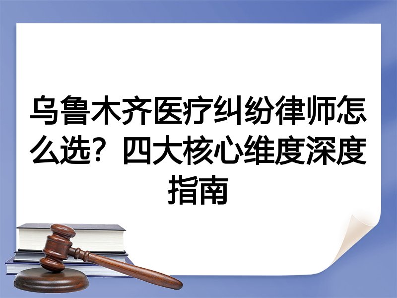乌鲁木齐医疗纠纷律师怎么选？四大核心维度深度指南