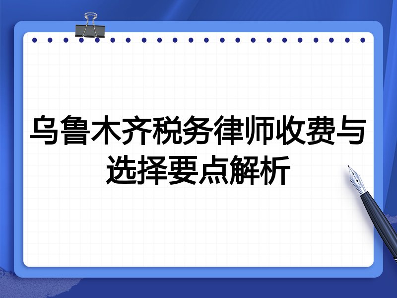 乌鲁木齐税务律师收费与选择要点解析