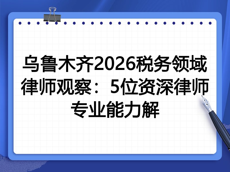乌鲁木齐2026税务领域律师观察：5位资深律师专业能力解
