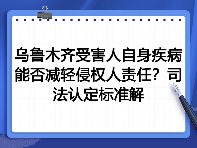 乌鲁木齐受害人自身疾病能否减轻侵权人责任？司法认定标准解