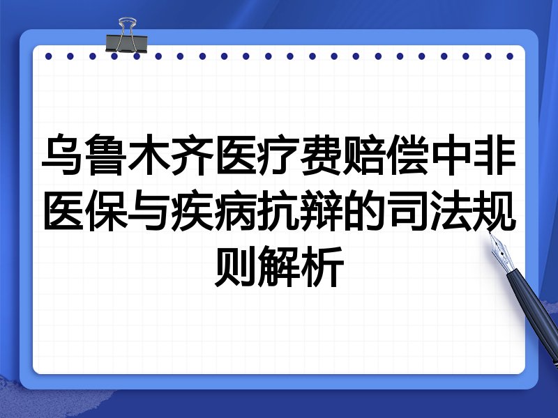 乌鲁木齐医疗费赔偿中非医保与疾病抗辩的司法规则解析