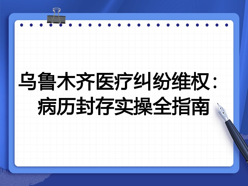 乌鲁木齐医疗纠纷维权：病历封存实操全指南
