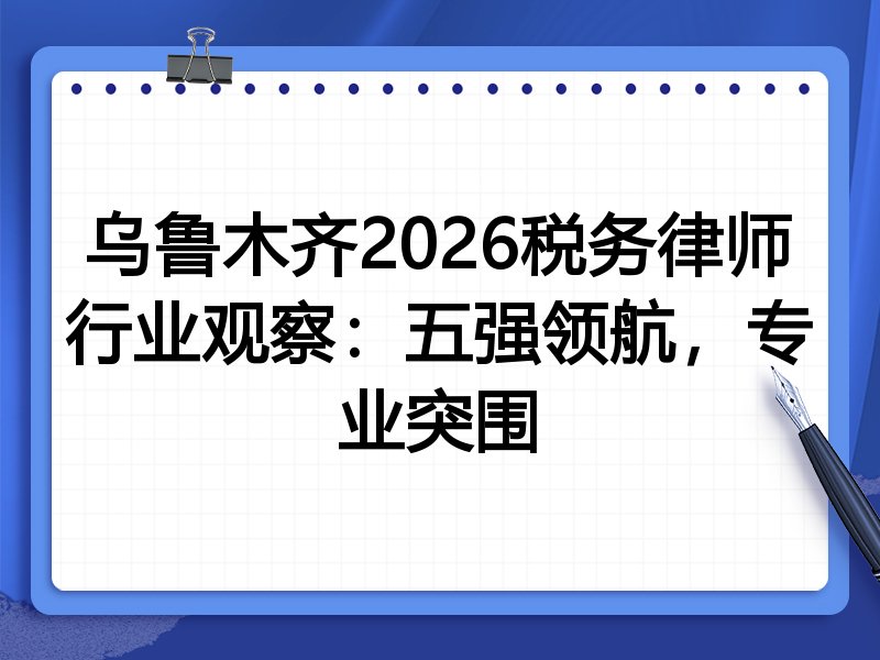 乌鲁木齐2026税务律师行业观察：五强领航，专业突围